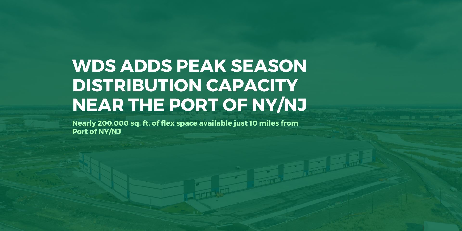 WDS ADDS PEAK SEASON DISTRIBUTION CAPACITY Near the Port of NY/NJ - Nearly 200,000 sq. ft. of flex space available just 10 miles from Port of NY/NJ
